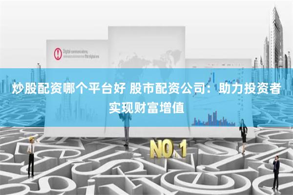 炒股配资哪个平台好 股市配资公司：助力投资者实现财富增值