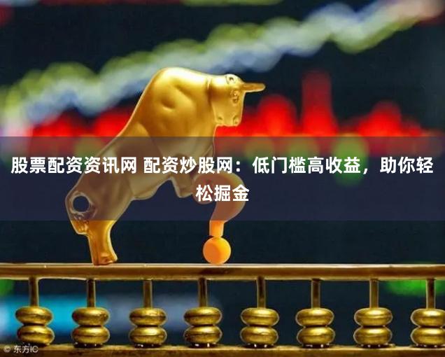 股票配资资讯网 配资炒股网：低门槛高收益，助你轻松掘金