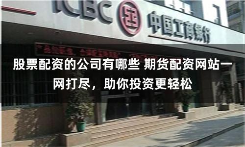 股票配资的公司有哪些 期货配资网站一网打尽，助你投资更轻松