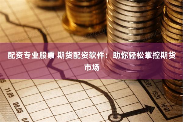 配资专业股票 期货配资软件：助你轻松掌控期货市场