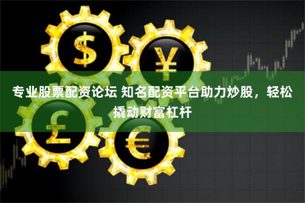 专业股票配资论坛 知名配资平台助力炒股，轻松撬动财富杠杆