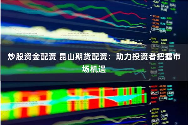 炒股资金配资 昆山期货配资：助力投资者把握市场机遇