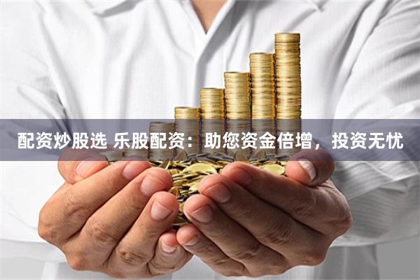 配资炒股选 乐股配资：助您资金倍增，投资无忧