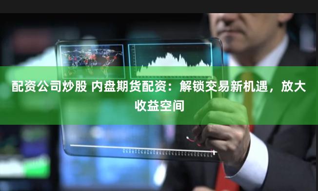 配资公司炒股 内盘期货配资：解锁交易新机遇，放大收益空间