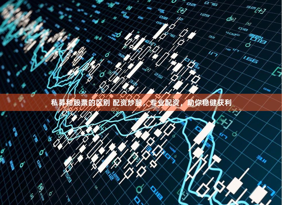 私募和股票的区别 配资炒股，专业配资，助你稳健获利