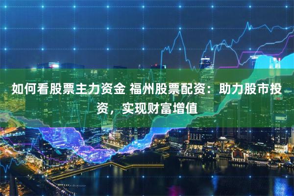 如何看股票主力资金 福州股票配资：助力股市投资，实现财富增值