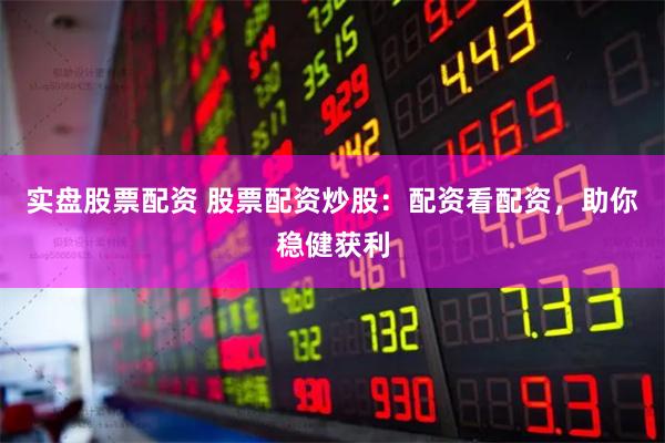 实盘股票配资 股票配资炒股：配资看配资，助你稳健获利