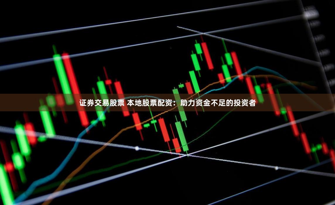 证券交易股票 本地股票配资：助力资金不足的投资者