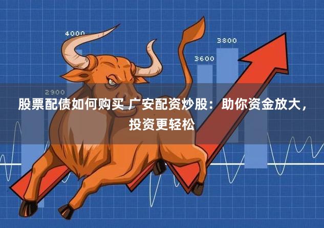 股票配债如何购买 广安配资炒股：助你资金放大，投资更轻松