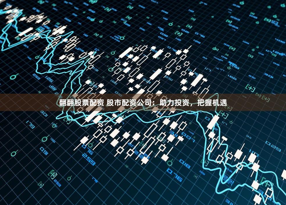 翻翻股票配资 股市配资公司：助力投资，把握机遇