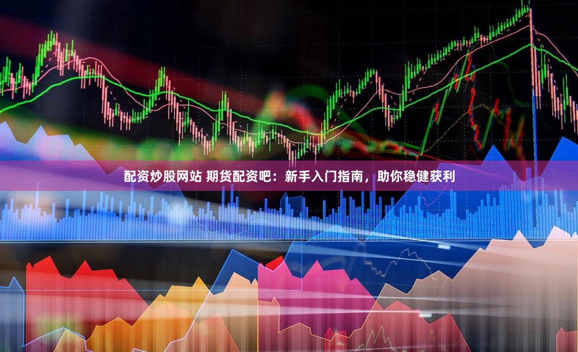 配资炒股网站 期货配资吧：新手入门指南，助你稳健获利
