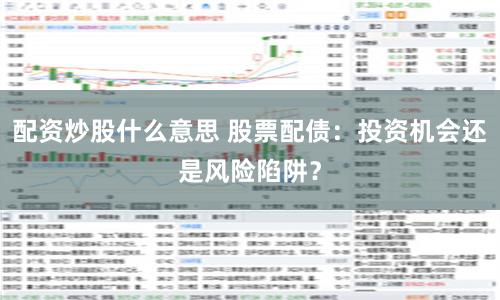 配资炒股什么意思 股票配债：投资机会还是风险陷阱？