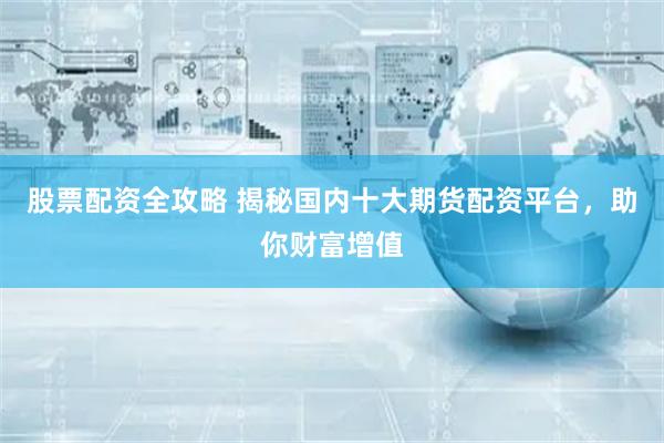 股票配资全攻略 揭秘国内十大期货配资平台，助你财富增值