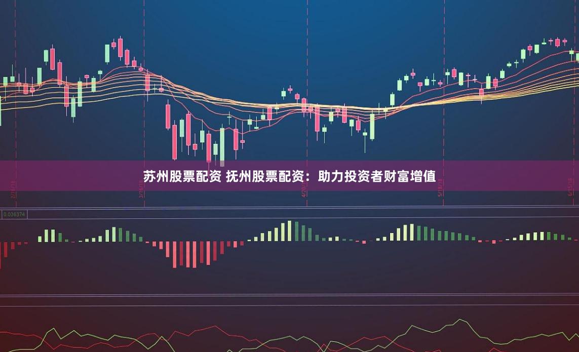 苏州股票配资 抚州股票配资：助力投资者财富增值