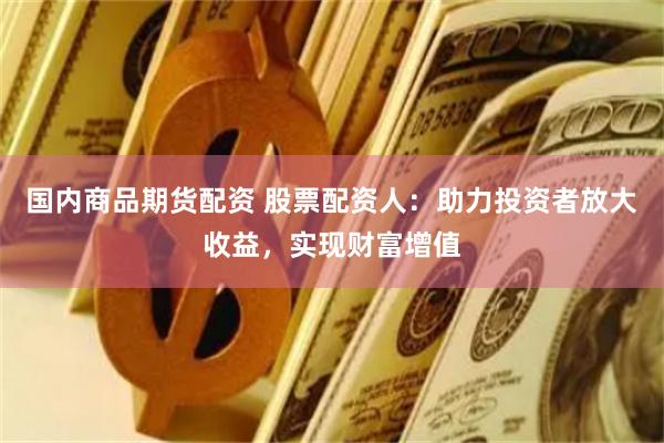 国内商品期货配资 股票配资人：助力投资者放大收益，实现财富增值