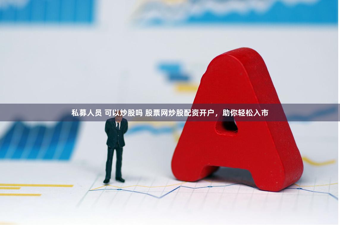 私募人员 可以炒股吗 股票网炒股配资开户，助你轻松入市