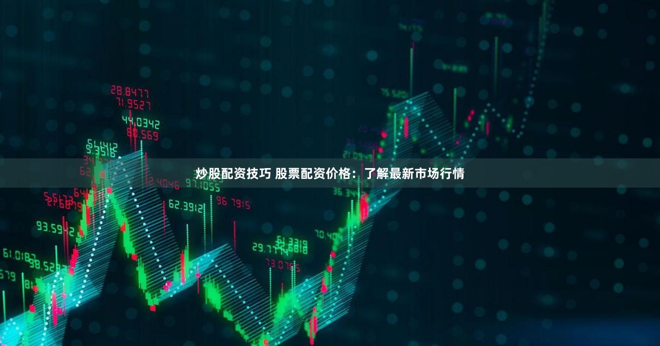 炒股配资技巧 股票配资价格：了解最新市场行情