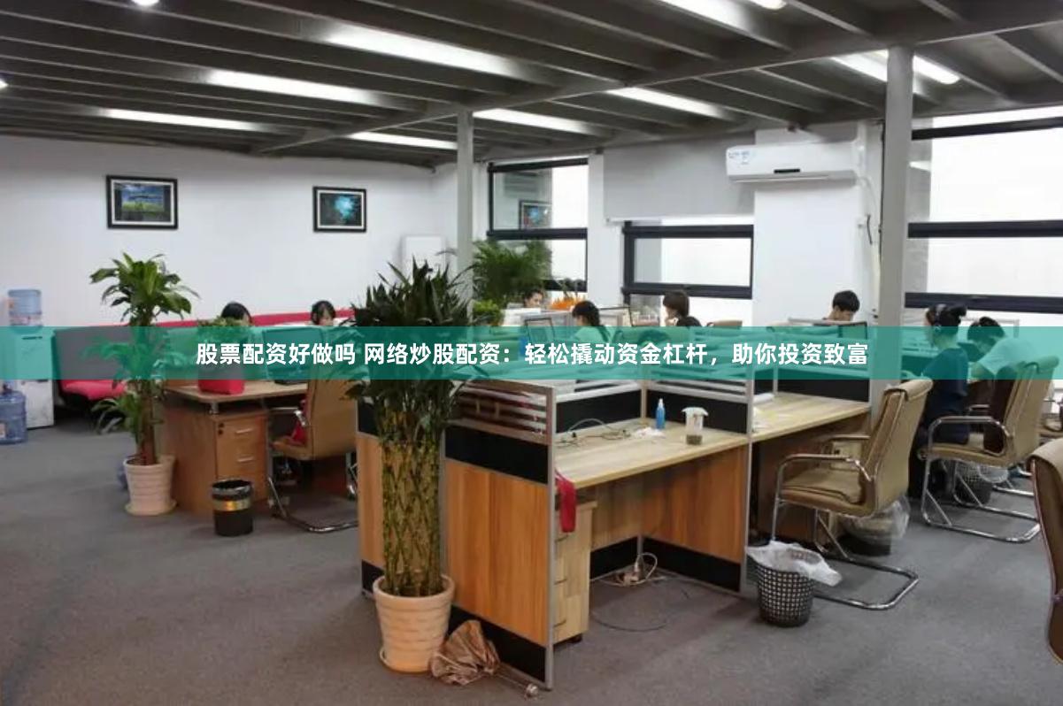 股票配资好做吗 网络炒股配资：轻松撬动资金杠杆，助你投资致富