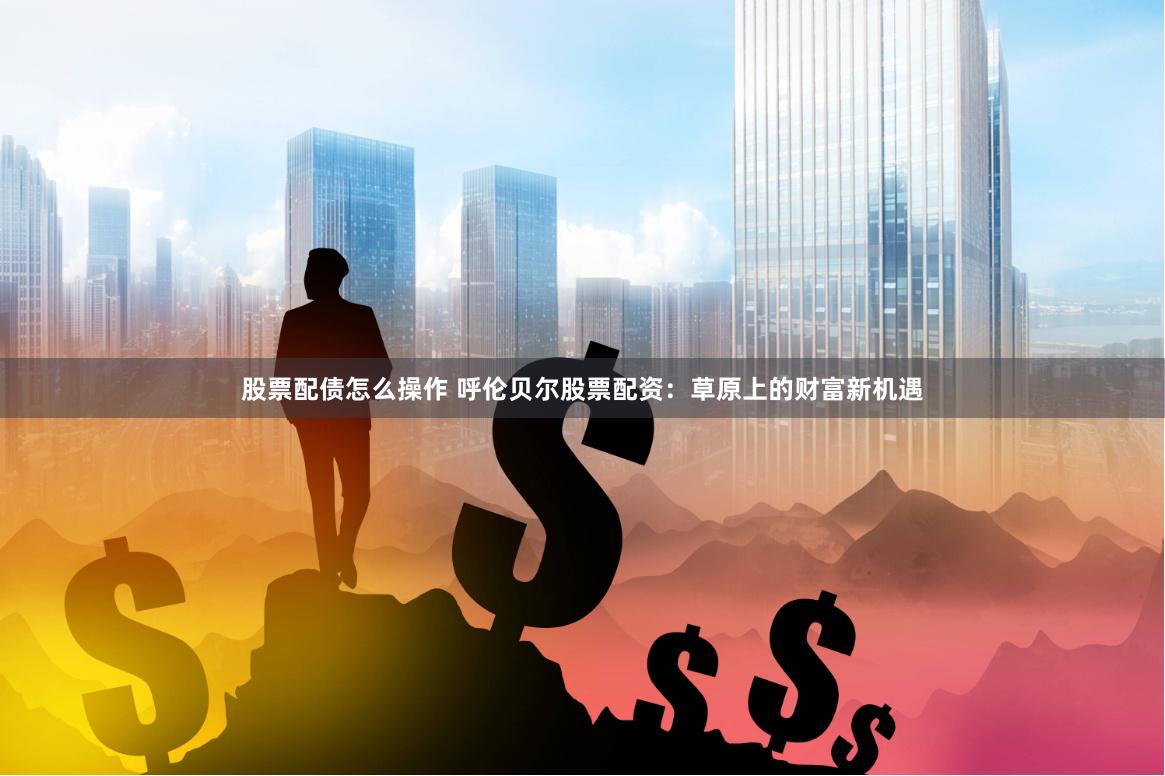 股票配债怎么操作 呼伦贝尔股票配资：草原上的财富新机遇