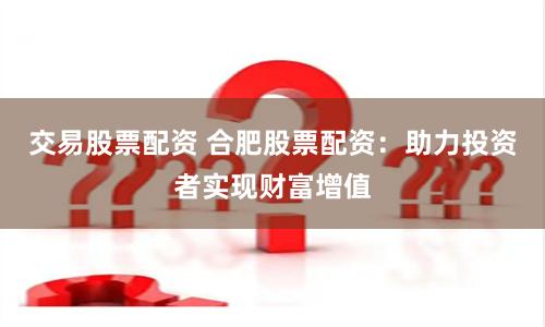 交易股票配资 合肥股票配资：助力投资者实现财富增值