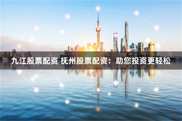 九江股票配资 抚州股票配资：助您投资更轻松