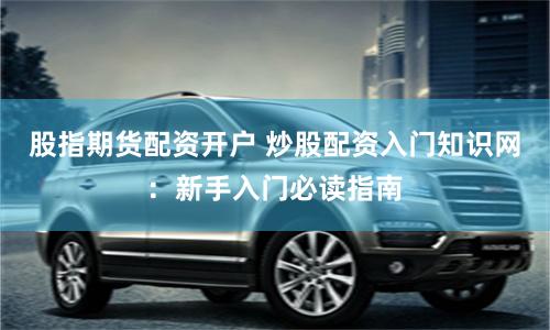 股指期货配资开户 炒股配资入门知识网：新手入门必读指南