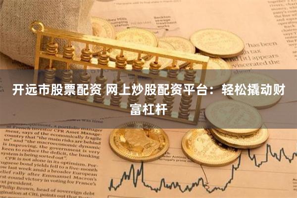 开远市股票配资 网上炒股配资平台：轻松撬动财富杠杆