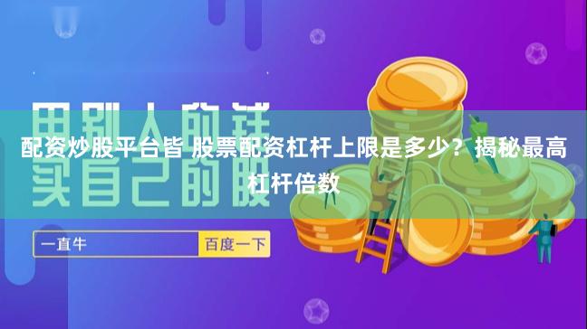 配资炒股平台皆 股票配资杠杆上限是多少？揭秘最高杠杆倍数
