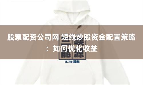 股票配资公司网 短线炒股资金配置策略：如何优化收益