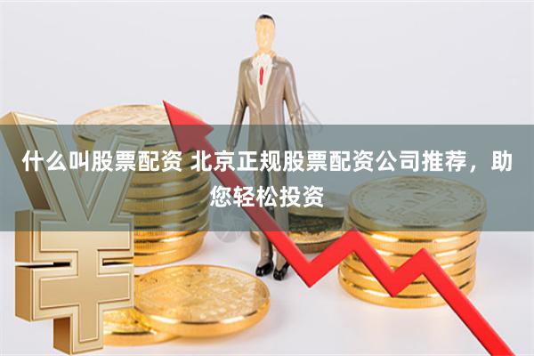 什么叫股票配资 北京正规股票配资公司推荐，助您轻松投资