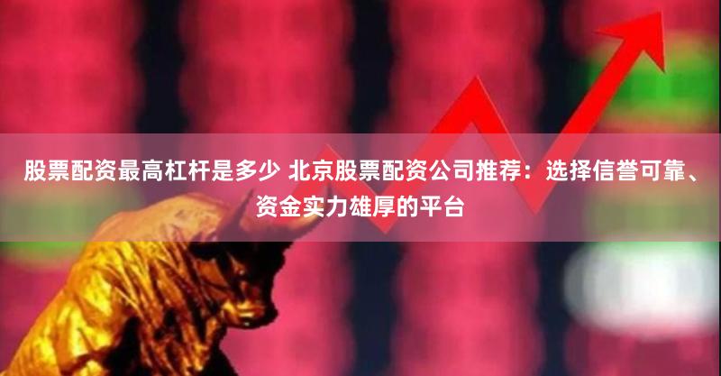 股票配资最高杠杆是多少 北京股票配资公司推荐:选择信誉可靠、资金实力雄厚的平台