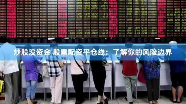 炒股没资金 股票配资平仓线：了解你的风险边界