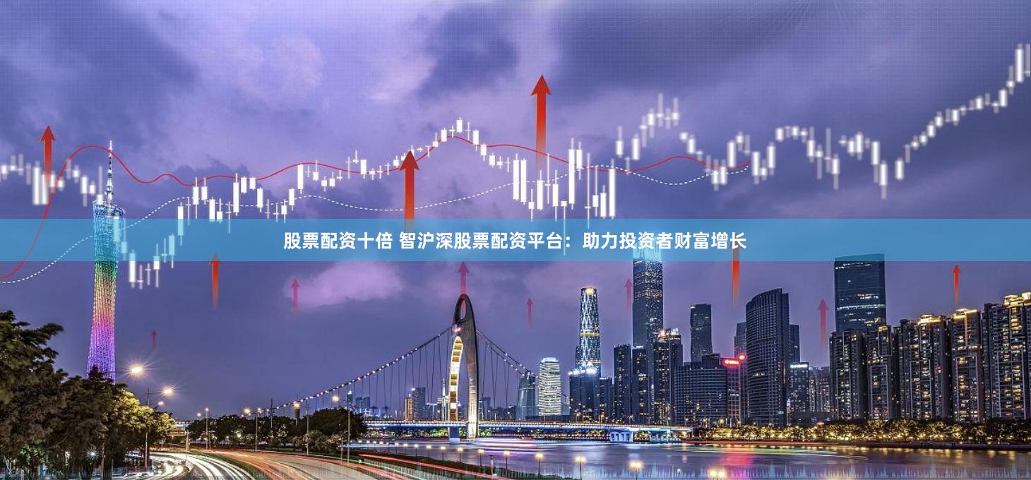 股票配资十倍 智沪深股票配资平台：助力投资者财富增长