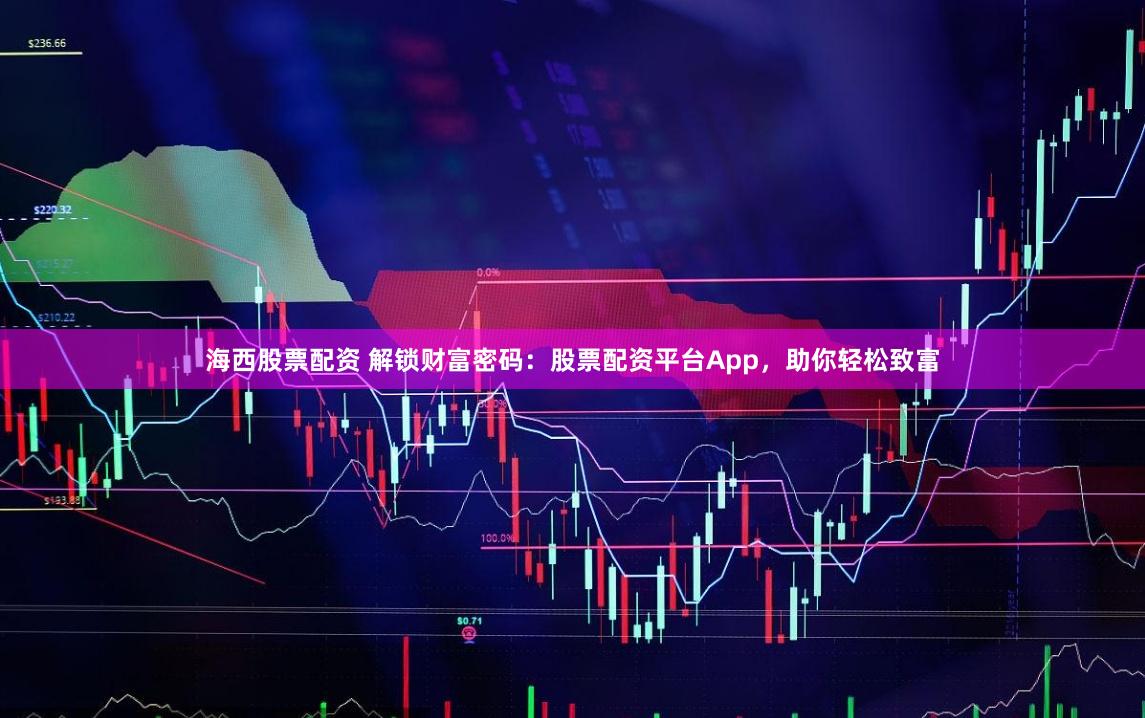 海西股票配资 解锁财富密码：股票配资平台App，助你轻松致富