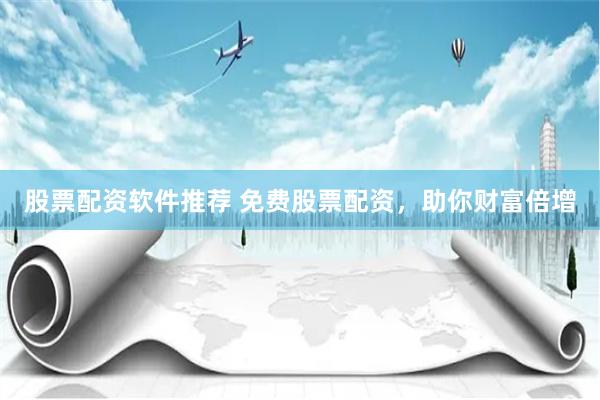 股票配资软件推荐 免费股票配资，助你财富倍增
