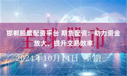 邯郸股票配资平台 期货配资：助力资金放大，提升交易效率