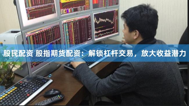 股民配资 股指期货配资：解锁杠杆交易，放大收益潜力