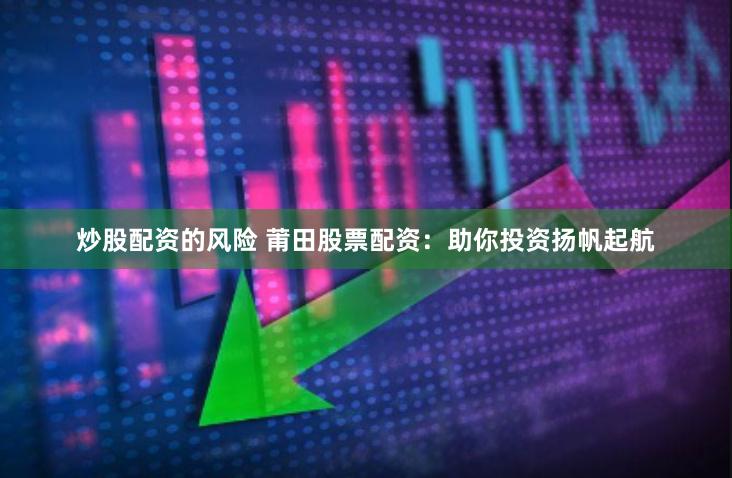 炒股配资的风险 莆田股票配资：助你投资扬帆起航
