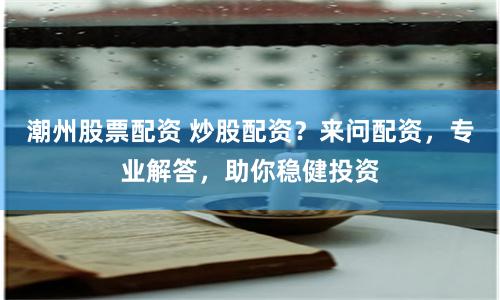 潮州股票配资 炒股配资？来问配资，专业解答，助你稳健投资