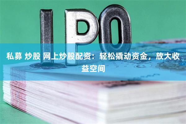 私募 炒股 网上炒股配资：轻松撬动资金，放大收益空间