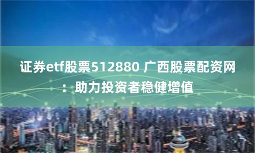 证券etf股票512880 广西股票配资网：助力投资者稳健增值