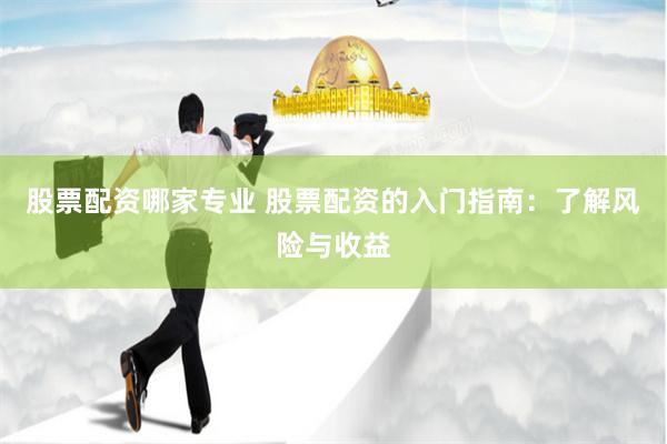 股票配资哪家专业 股票配资的入门指南：了解风险与收益