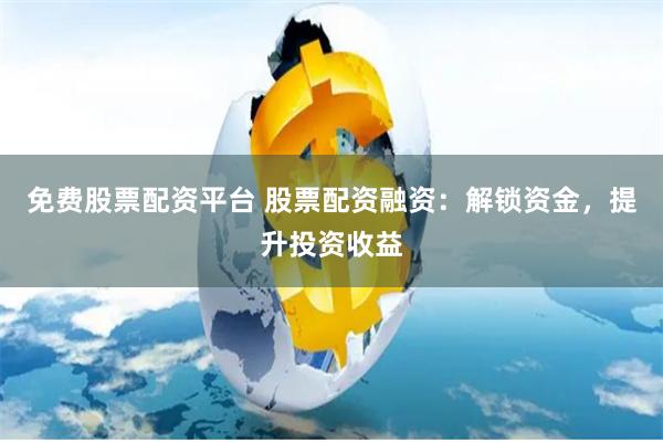 免费股票配资平台 股票配资融资：解锁资金，提升投资收益