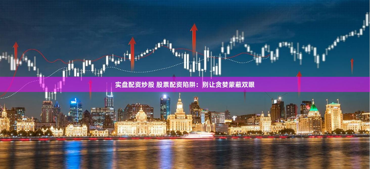 实盘配资炒股 股票配资陷阱：别让贪婪蒙蔽双眼