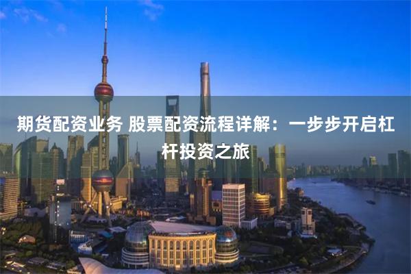 期货配资业务 股票配资流程详解：一步步开启杠杆投资之旅