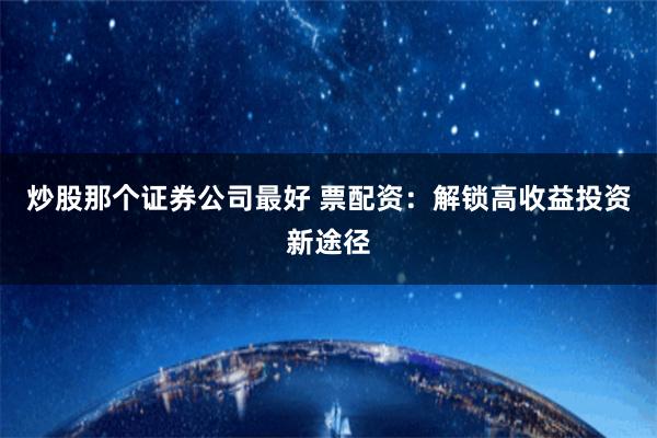 炒股那个证券公司最好 票配资：解锁高收益投资新途径