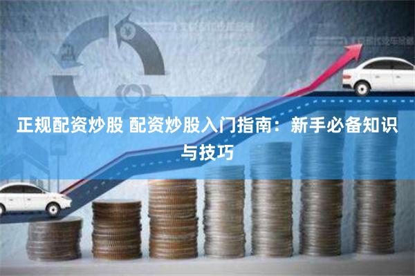 正规配资炒股 配资炒股入门指南：新手必备知识与技巧