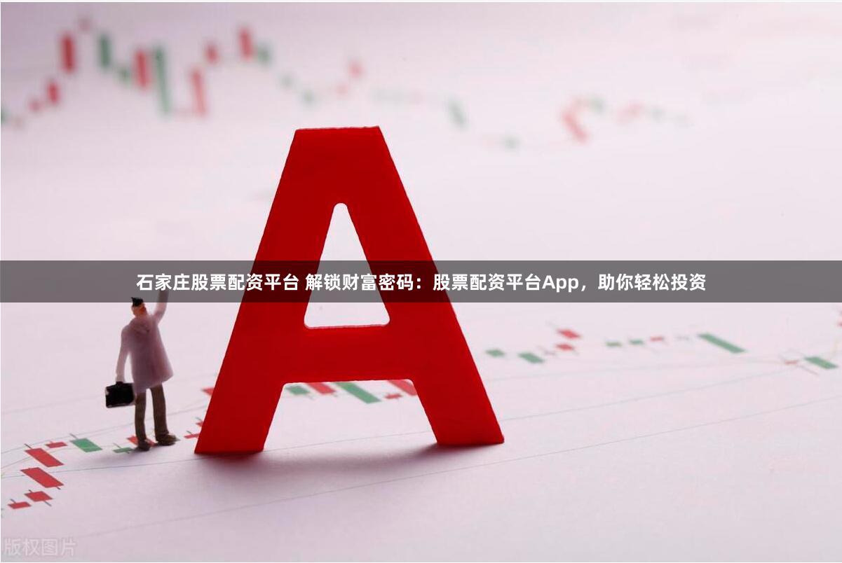 石家庄股票配资平台 解锁财富密码：股票配资平台App，助你轻松投资