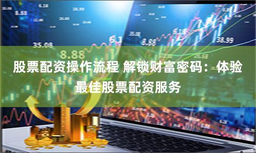 股票配资操作流程 解锁财富密码：体验最佳股票配资服务