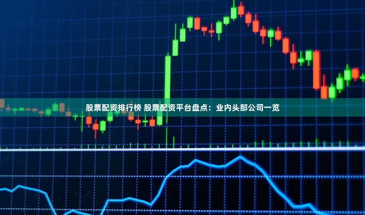 股票配资排行榜 股票配资平台盘点：业内头部公司一览